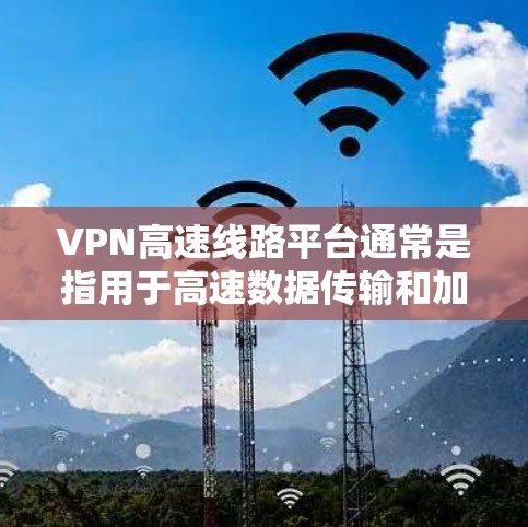 VPN高速线路平台通常是指用于高速数据传输和加密通信的网络平台,常用于企业内部网络的安全连接或远程访问。以下是一些主要的VPN高速线路平台类型和相关信息 VPN高速线路平台通常是指用于高速数据传输和加密通信的网络平台,常用于企业内部网络的安全连接或远程访问。以下是一些主要的VPN高速线路平台类型和相关信息