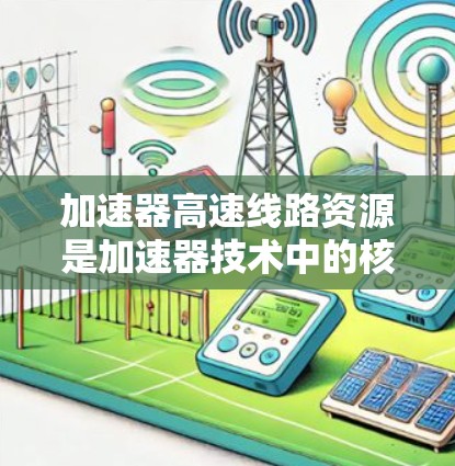 加速器高速线路资源是加速器技术中的核心要素,涉及多个方面的知识和技能。以下是对加速器高速线路资源的详细分析 加速器高速线路资源是加速器技术中的核心要素,涉及多个方面的知识和技能。以下是对加速器高速线路资源的详细分析