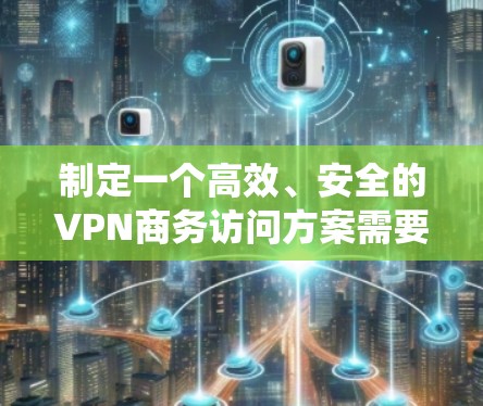 制定一个高效、安全的VPN商务访问方案需要系统地规划和实施以下几个关键步骤 制定一个高效、安全的VPN商务访问方案需要系统地规划和实施以下几个关键步骤
