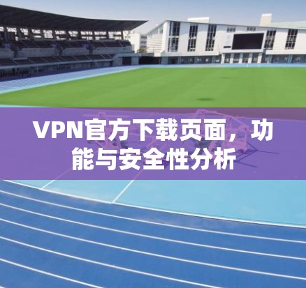 VPN官方下载页面,功能与安全性分析 VPN官方下载页面,功能与安全性分析
