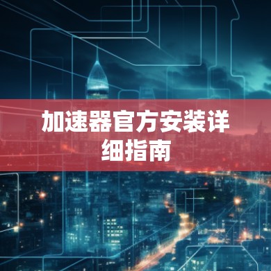 加速器官方安装详细指南 加速器官方安装详细指南