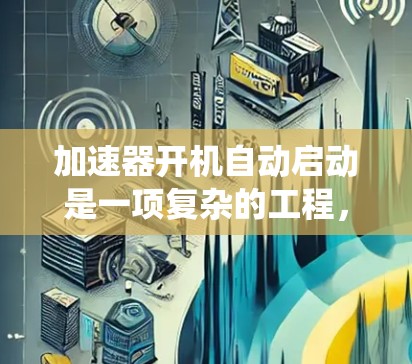 加速器开机自动启动是一项复杂的工程,涉及多个系统的协同工作。以下是对加速器开机自动启动的详细分析和步骤 加速器开机自动启动是一项复杂的工程,涉及多个系统的协同工作。以下是对加速器开机自动启动的详细分析和步骤