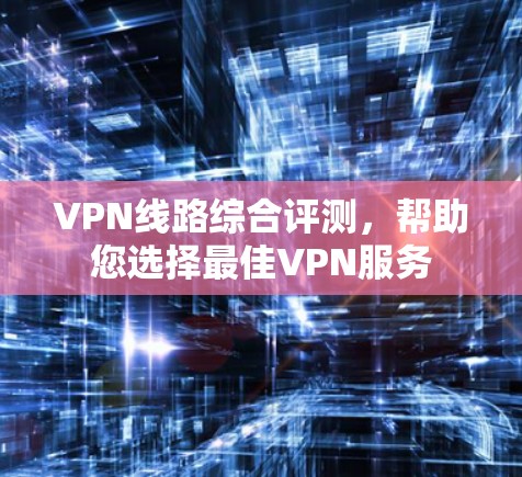 VPN线路综合评测,帮助您选择最佳VPN服务 VPN线路综合评测,帮助您选择最佳VPN服务