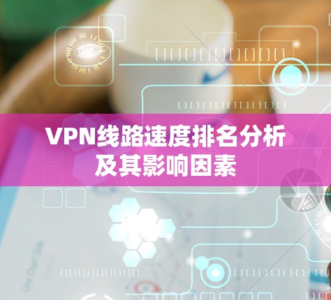 VPN线路速度排名分析及其影响因素 VPN线路速度排名分析及其影响因素