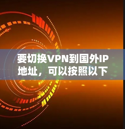要切换VPN到国外IP地址,可以按照以下步骤操作 要切换VPN到国外IP地址,可以按照以下步骤操作
