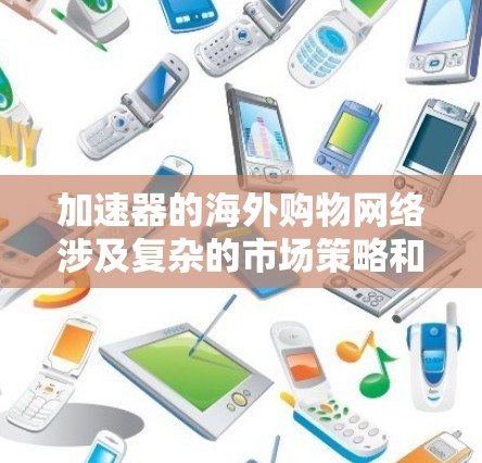 加速器的海外购物网络涉及复杂的市场策略和全球化管理，以下是对这一网络的详细分析