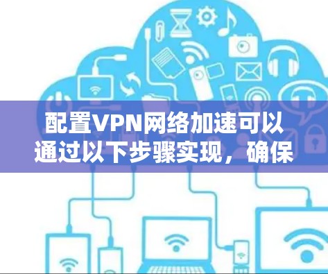 配置VPN网络加速可以通过以下步骤实现,确保在合规的前提下,提升网络性能和连接速度 配置VPN网络加速可以通过以下步骤实现,确保在合规的前提下,提升网络性能和连接速度