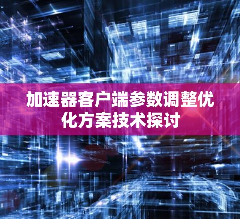 加速器客户端参数调整优化方案技术探讨 加速器客户端参数调整优化方案技术探讨