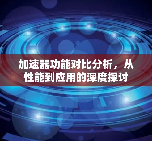 加速器功能对比分析,从性能到应用的深度探讨 加速器功能对比分析,从性能到应用的深度探讨