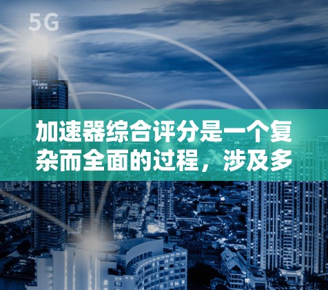 加速器综合评分是一个复杂而全面的过程，涉及多个关键因素的综合分析。以下是对加速器评分的详细分析和总结