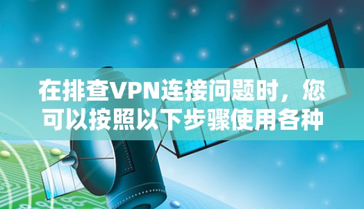 在排查VPN连接问题时，您可以按照以下步骤使用各种工具进行故障定位和解决