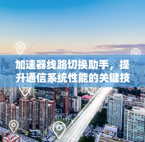 加速器线路切换助手,提升通信系统性能的关键技术 加速器线路切换助手,提升通信系统性能的关键技术