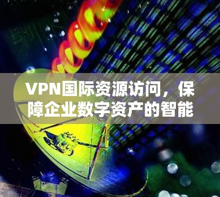 VPN国际资源访问，保障企业数字资产的智能解决方案