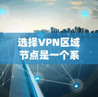 选择VPN区域节点是一个系统性的工程，需要综合考虑多方面的因素。以下是对问题的总结和分步解决方案