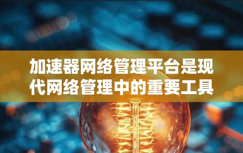 加速器网络管理平台是现代网络管理中的重要工具,特别是在需要高性能和高可靠性的场景中。以下是对该平台的详细分析和总结 加速器网络管理平台是现代网络管理中的重要工具,特别是在需要高性能和高可靠性的场景中。以下是对该平台的详细分析和总结