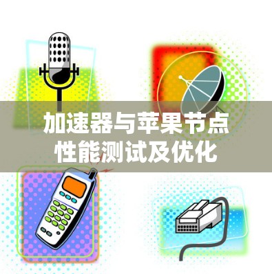 加速器与苹果节点性能测试及优化 加速器与苹果节点性能测试及优化