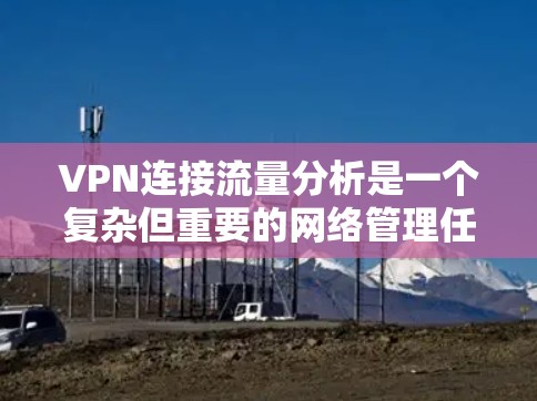 VPN连接流量分析是一个复杂但重要的网络管理任务,涉及到多个方面的考量。以下是对VPN连接流量分析的详细步骤和总结 VPN连接流量分析是一个复杂但重要的网络管理任务,涉及到多个方面的考量。以下是对VPN连接流量分析的详细步骤和总结