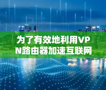为了有效地利用VPN路由器加速互联网连接,请按照以下步骤操作 为了有效地利用VPN路由器加速互联网连接,请按照以下步骤操作