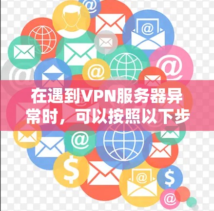 在遇到VPN服务器异常时,可以按照以下步骤逐步排查和解决问题 在遇到VPN服务器异常时,可以按照以下步骤逐步排查和解决问题
