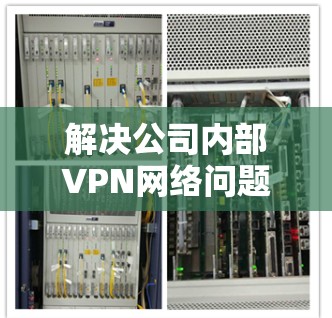 解决公司内部VPN网络问题的步骤如下