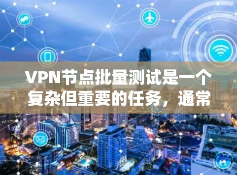VPN节点批量测试是一个复杂但重要的任务,通常用于确保大量VPN节点的稳定性、连接性和性能。以下是一个系统化的解决方案,帮助您高效地完成批量测试
